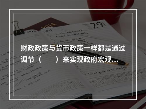 财政政策与货币政策一样都是通过调节（　　）来实现政府宏观经