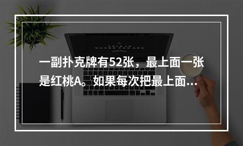 一副扑克牌有52张，最上面一张是红桃A。如果每次把最上面的