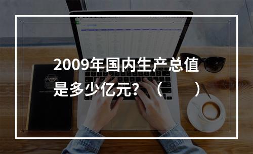 2009年国内生产总值是多少亿元？（　　）