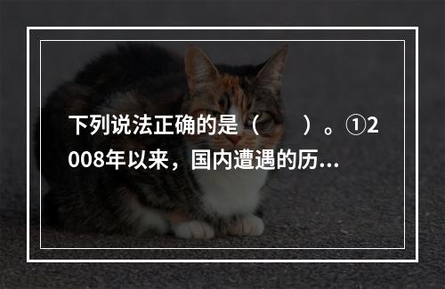 下列说法正确的是（　　）。①2008年以来，国内遭遇的历史罕