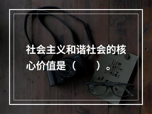 社会主义和谐社会的核心价值是（　　）。