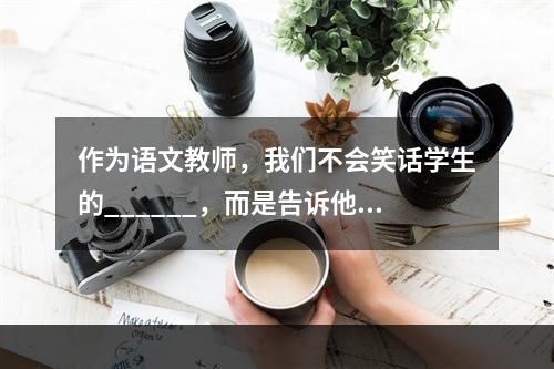 作为语文教师，我们不会笑话学生的______，而是告诉他们