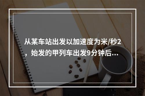 从某车站出发以加速度为米/秒2，始发的甲列车出发9分钟后，