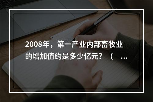 2008年，第一产业内部畜牧业的增加值约是多少亿元？（　　）