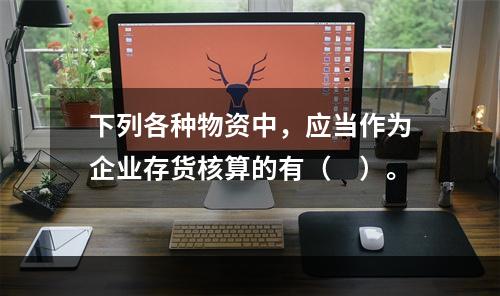 下列各种物资中，应当作为企业存货核算的有（　）。