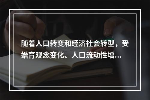 随着人口转变和经济社会转型，受婚育观念变化、人口流动性增强