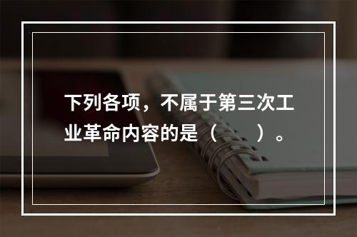 下列各项，不属于第三次工业革命内容的是（　　）。