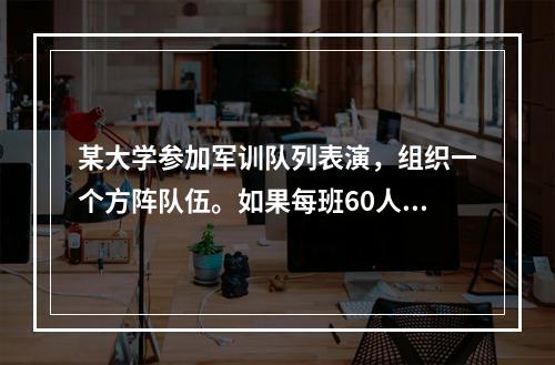 某大学参加军训队列表演，组织一个方阵队伍。如果每班60人，