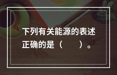 下列有关能源的表述正确的是（　　）。