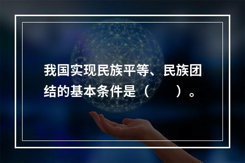 我国实现民族平等、民族团结的基本条件是（　　）。