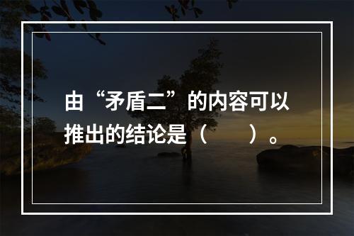 由“矛盾二”的内容可以推出的结论是（　　）。