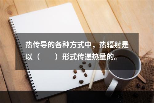 热传导的各种方式中，热辐射是以（　　）形式传递热量的。