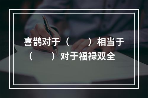 喜鹊对于（　　）相当于（　　）对于福禄双全