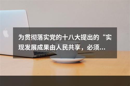 为贯彻落实党的十八大提出的“实现发展成果由人民共享，必须深