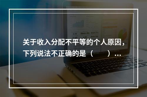 关于收入分配不平等的个人原因，下列说法不正确的是（　　）。