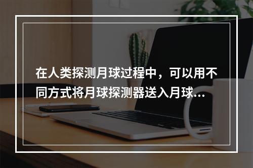 在人类探测月球过程中，可以用不同方式将月球探测器送入月球轨