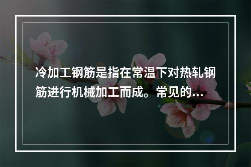 冷加工钢筋是指在常温下对热轧钢筋进行机械加工而成。常见的品种