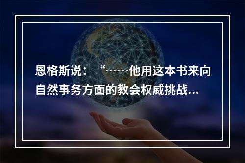 恩格斯说：“……他用这本书来向自然事务方面的教会权威挑战。