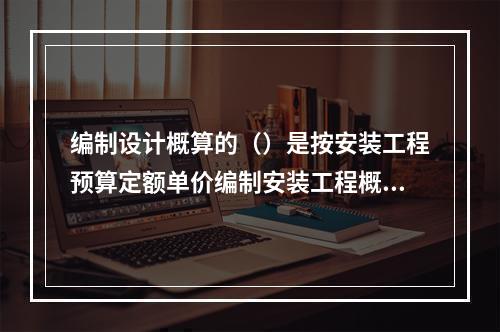 编制设计概算的（）是按安装工程预算定额单价编制安装工程概算。