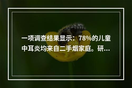 一项调查结果显示：78%的儿童中耳炎均来自二手烟家庭。研究