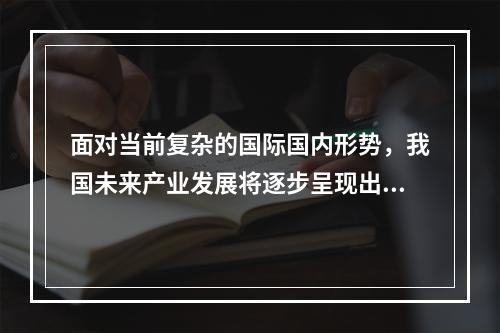 面对当前复杂的国际国内形势，我国未来产业发展将逐步呈现出两