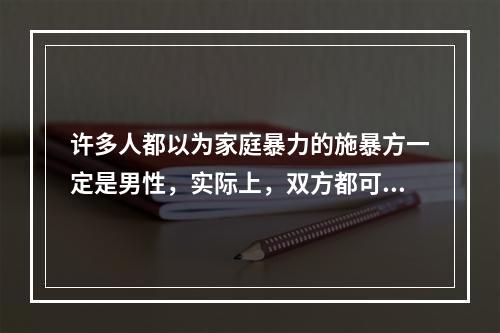 许多人都以为家庭暴力的施暴方一定是男性，实际上，双方都可能