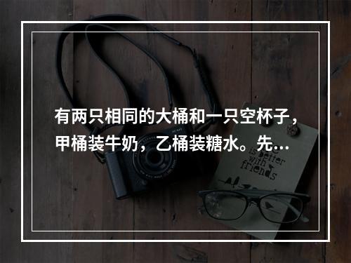 有两只相同的大桶和一只空杯子，甲桶装牛奶，乙桶装糖水。先从