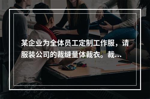 某企业为全体员工定制工作服，请服装公司的裁缝量体裁衣。裁缝