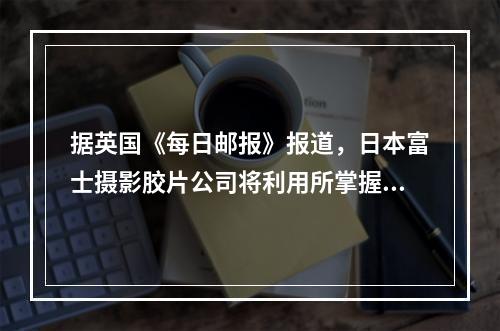 据英国《每日邮报》报道，日本富士摄影胶片公司将利用所掌握的