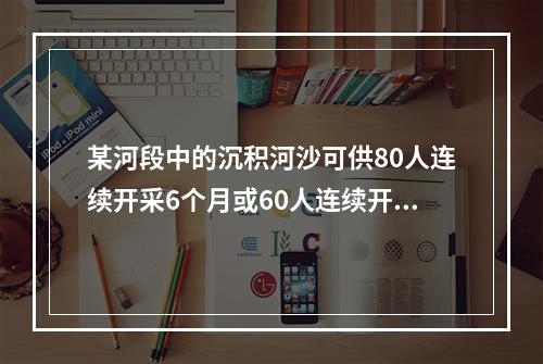 某河段中的沉积河沙可供80人连续开采6个月或60人连续开采