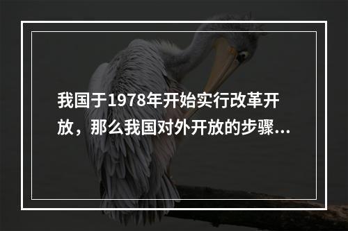 我国于1978年开始实行改革开放，那么我国对外开放的步骤依