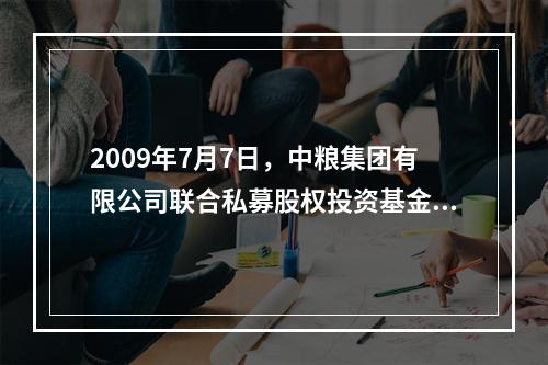 2009年7月7日，中粮集团有限公司联合私募股权投资基金厚