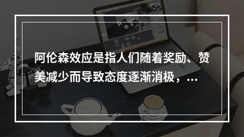 阿伦森效应是指人们随着奖励、赞美减少而导致态度逐渐消极，随