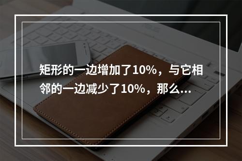 矩形的一边增加了10%，与它相邻的一边减少了10%，那么矩