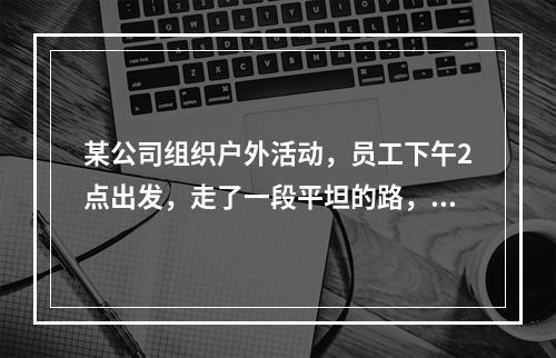 某公司组织户外活动，员工下午2点出发，走了一段平坦的路，爬