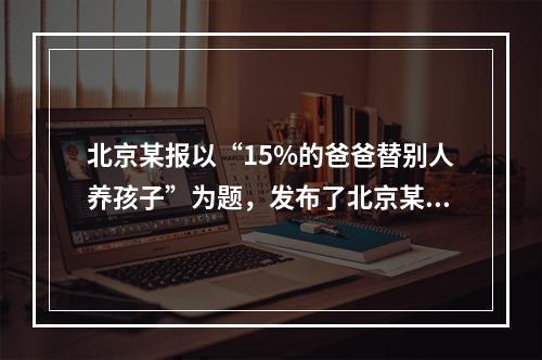 北京某报以“15%的爸爸替别人养孩子”为题，发布了北京某司