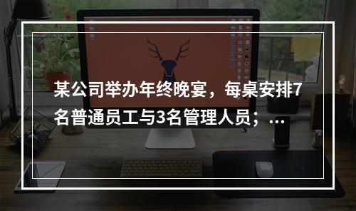 某公司举办年终晚宴，每桌安排7名普通员工与3名管理人员；到