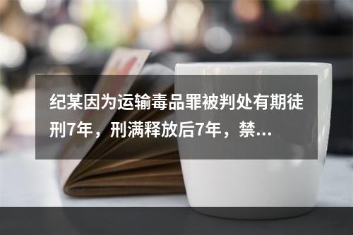 纪某因为运输毒品罪被判处有期徒刑7年，刑满释放后7年，禁不