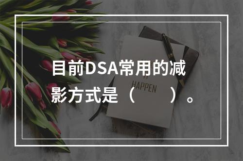 目前DSA常用的减影方式是（　　）。