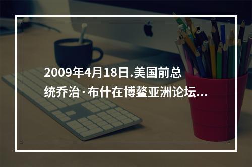 2009年4月18日.美国前总统乔治·布什在博鳌亚洲论坛2