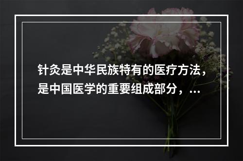 针灸是中华民族特有的医疗方法，是中国医学的重要组成部分，下