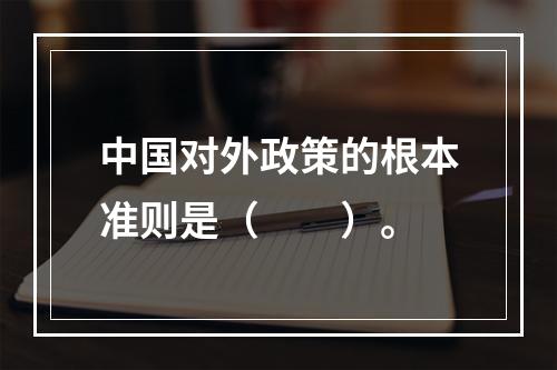 中国对外政策的根本准则是（　　）。