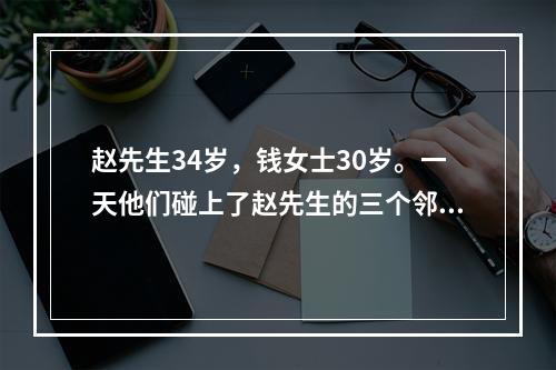 赵先生34岁，钱女士30岁。一天他们碰上了赵先生的三个邻居