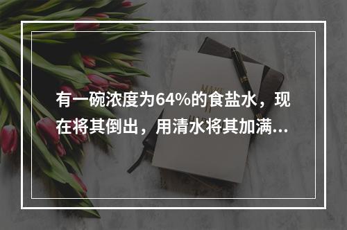 有一碗浓度为64%的食盐水，现在将其倒出，用清水将其加满，