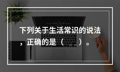 下列关于生活常识的说法，正确的是（　　）。