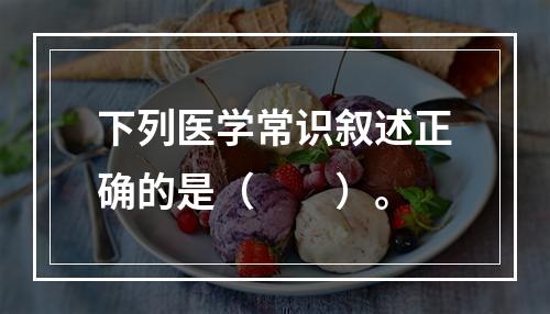 下列医学常识叙述正确的是（　　）。