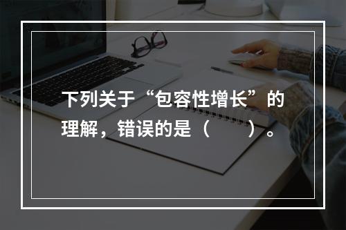 下列关于“包容性增长”的理解，错误的是（　　）。