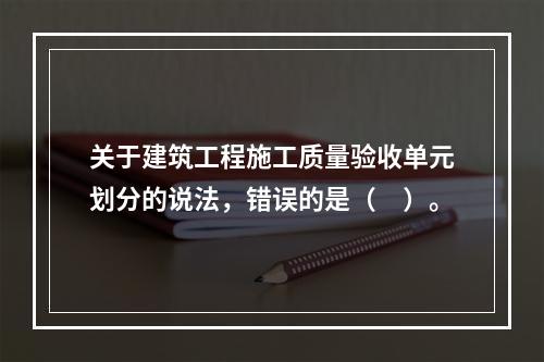 关于建筑工程施工质量验收单元划分的说法，错误的是（　）。