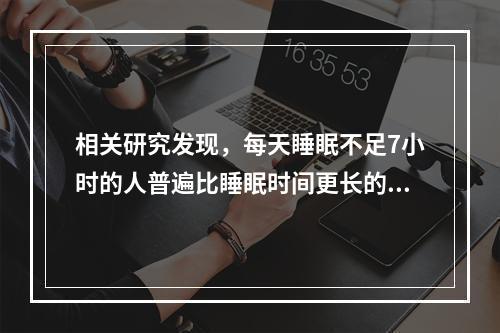 相关研究发现，每天睡眠不足7小时的人普遍比睡眠时间更长的人