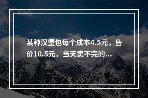 某种汉堡包每个成本4.5元，售价10.5元。当天卖不完的汉